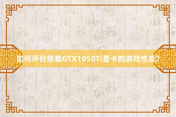 如何评价搭载GTX1050Ti显卡的游戏性能？